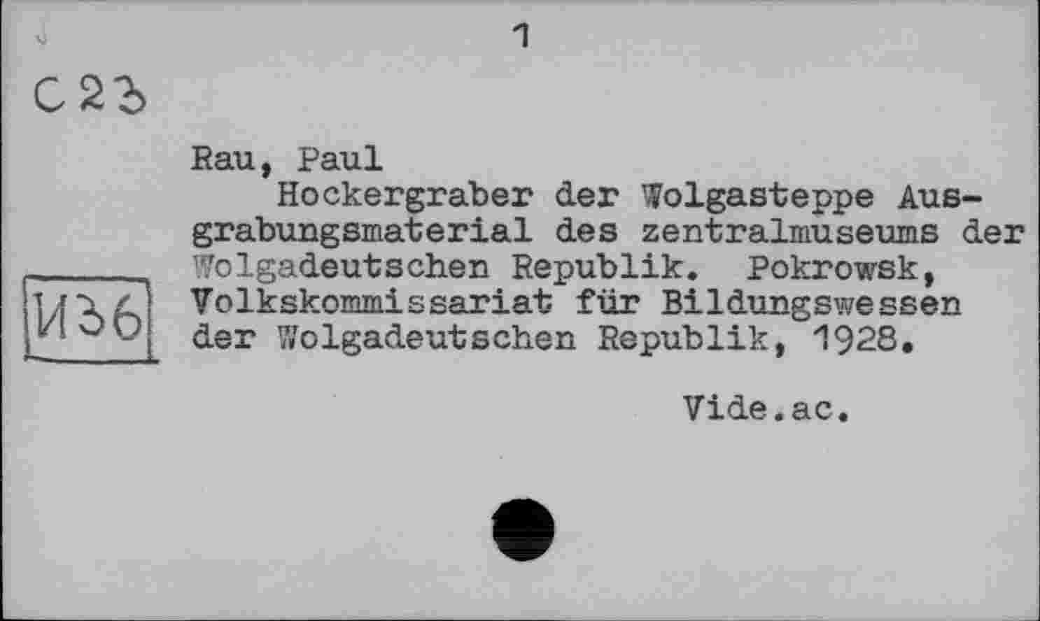 ﻿1


Rau, Paul
Hockergräber der Wolgasteppe Ausgrabungsmaterial des zentralmuseums der Wolgadeutschen Republik. Pokrowsk, Volkskommissariat für Bildungswessen der Wolgadeutschen Republik, 1928.
Vide.ac.